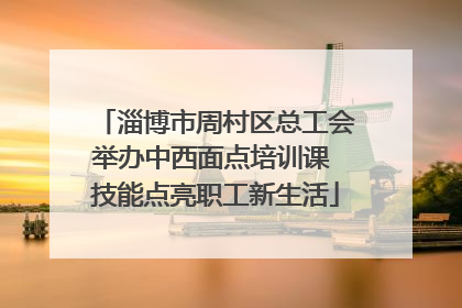 淄博市周村区总工会举办中西面点培训课 技能点亮职工新生活