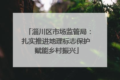 淄川区市场监管局:扎实推进地理标志保护 赋能乡村振兴