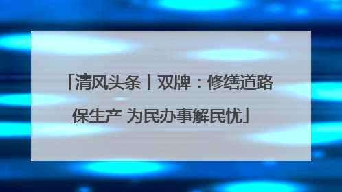 清风头条丨双牌：修缮道路保生产 为民办事解民忧