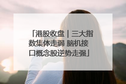 港股收盘｜三大指数集体走弱 脑机接口概念股逆势走强