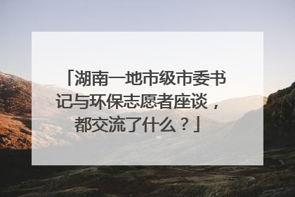 湖南一地市级市委书记与环保志愿者座谈，都交流了什么？