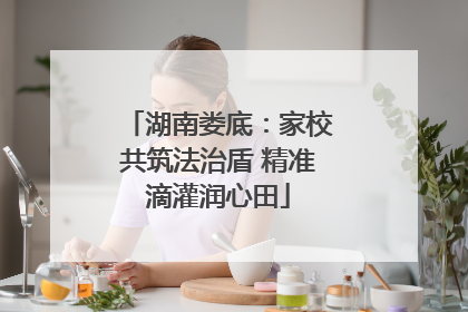 湖南娄底：家校共筑法治盾 精准滴灌润心田