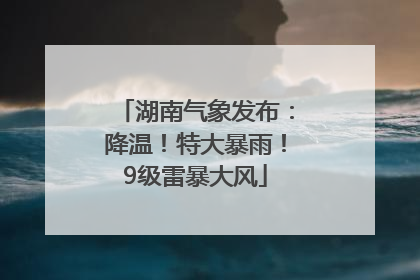 湖南气象发布：降温！特大暴雨！9级雷暴大风