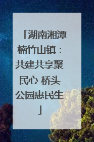 湖南湘潭楠竹山镇：共建共享聚民心 桥头公园惠民生