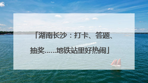 湖南长沙：打卡、答题、抽奖……地铁站里好热闹