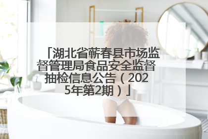 湖北省蕲春县市场监督管理局食品安全监督抽检信息公告（2025年第2期）