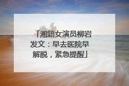 湘籍女演员柳岩发文：早去医院早解脱，紧急提醒