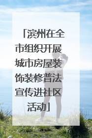 滨州在全市组织开展城市房屋装饰装修普法宣传进社区活动