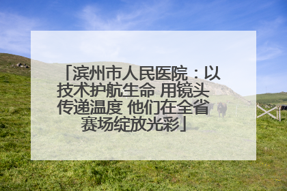 滨州市人民医院：以技术护航生命 用镜头传递温度 他们在全省赛场绽放光彩