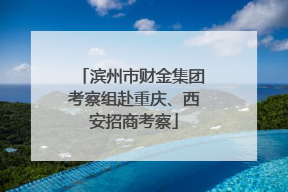 滨州市财金集团考察组赴重庆、西安招商考察