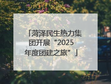 菏泽民生热力集团开展“2025年度团建之旅”