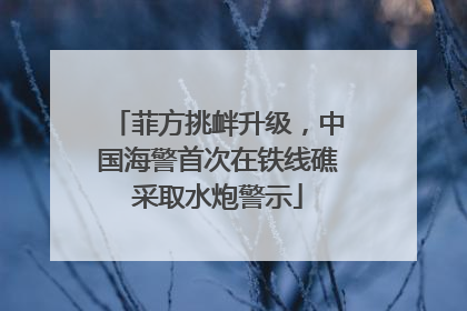 菲方挑衅升级，中国海警首次在铁线礁采取水炮警示