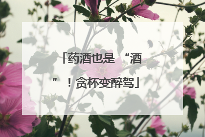 药酒也是 “酒”！贪杯变醉驾