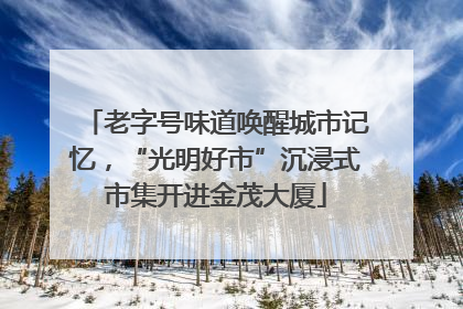 老字号味道唤醒城市记忆，“光明好市”沉浸式市集开进金茂大厦