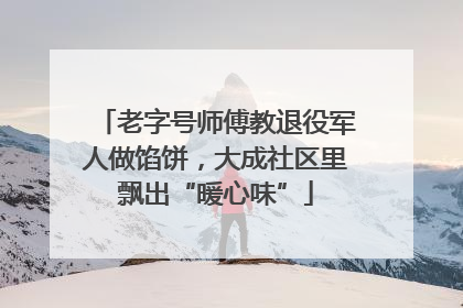 老字号师傅教退役军人做馅饼，大成社区里飘出“暖心味”