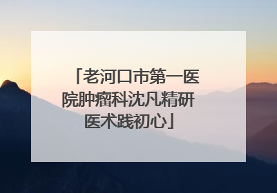 老河口市第一医院肿瘤科沈凡精研医术践初心