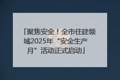 聚焦安全！全市住建领域2025年“安全生产月”活动正式启动