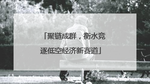 聚链成群，衡水竞逐低空经济新赛道