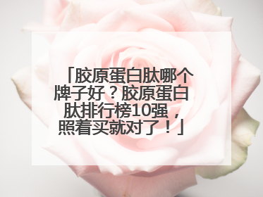 胶原蛋白肽哪个牌子好？胶原蛋白肽排行榜10强，照着买就对了！
