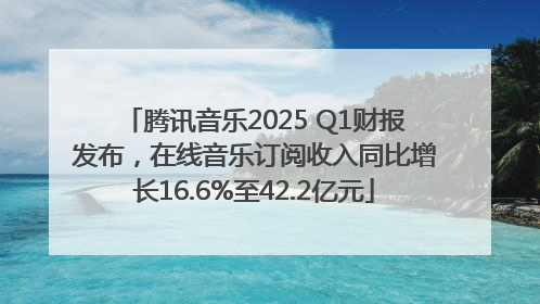 腾讯音乐2025 Q1财报发布，在线音乐订阅收入同比增长16.6%至42.2亿元