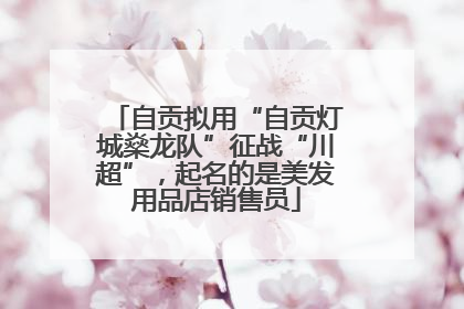 自贡拟用“自贡灯城燊龙队”征战“川超”，起名的是美发用品店销售员
