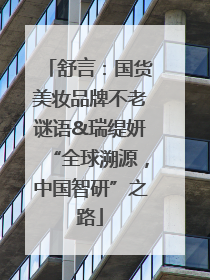舒言：国货美妆品牌不老谜语&瑞缇妍“全球溯源，中国智研”之路