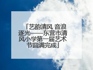 艺韵清风 音浪逐光——东营市清风小学第一届艺术节圆满完成