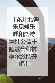 花开北疆 乐见盛乐 呼和浩特网红公益主题歌会和林格尔激情开唱