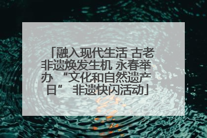 融入现代生活 古老非遗焕发生机 永春举办 “文化和自然遗产日” 非遗快闪活动