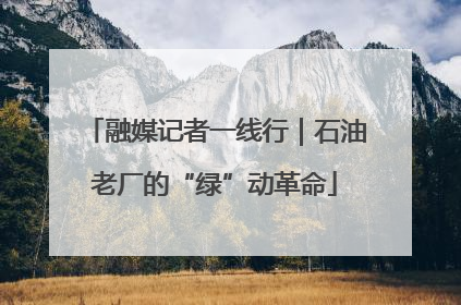 融媒记者一线行｜石油老厂的“绿”动革命