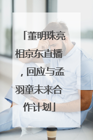 董明珠亮相京东直播，回应与孟羽童未来合作计划