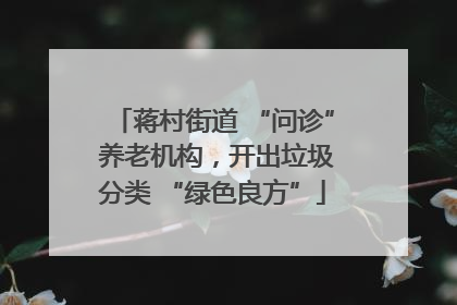 蒋村街道 “问诊” 养老机构，开出垃圾分类 “绿色良方”