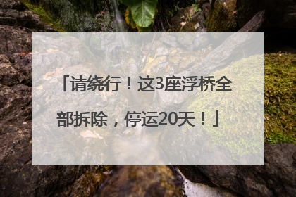 请绕行！这3座浮桥全部拆除，停运20天！