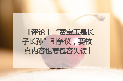 评论丨“贾宝玉是长子长孙”引争议，要较真内容也要包容失误