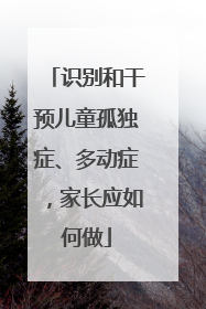 识别和干预儿童孤独症、多动症，家长应如何做