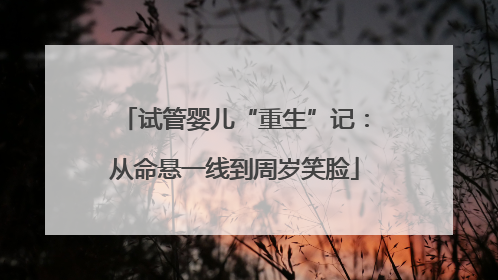 试管婴儿“重生”记：从命悬一线到周岁笑脸