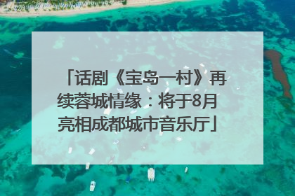 话剧《宝岛一村》再续蓉城情缘：将于8月亮相成都城市音乐厅