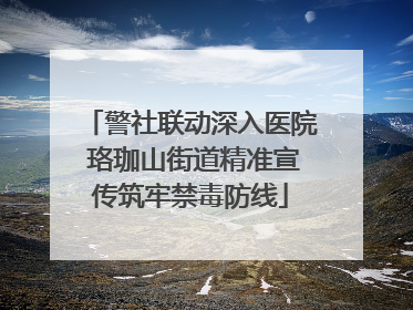 警社联动深入医院 珞珈山街道精准宣传筑牢禁毒防线