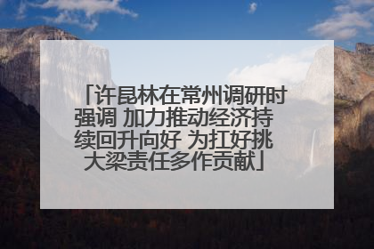 许昆林在常州调研时强调 加力推动经济持续回升向好 为扛好挑大梁责任多作贡献