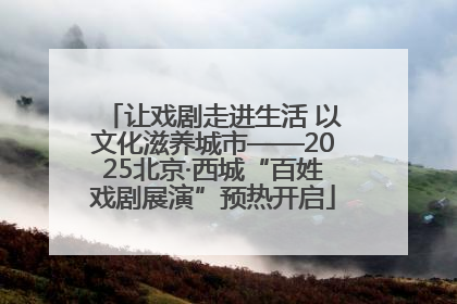 让戏剧走进生活 以文化滋养城市——2025北京·西城“百姓戏剧展演”预热开启
