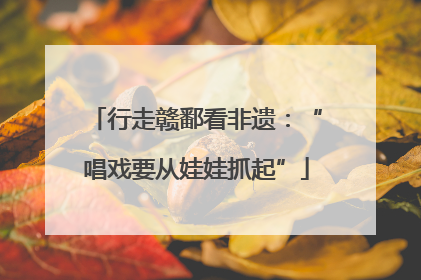 行走赣鄱看非遗：“唱戏要从娃娃抓起”