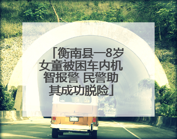 衡南县一8岁女童被困车内机智报警 民警助其成功脱险