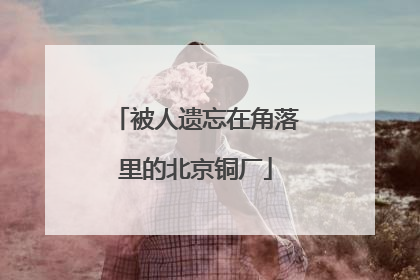 被人遗忘在角落里的北京铜厂