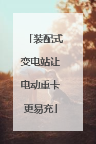 装配式变电站让电动重卡更易充