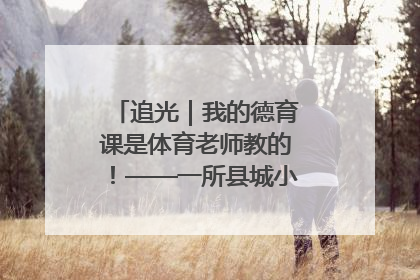 追光｜我的德育课是体育老师教的！——一所县城小学的思政课改革