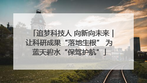 追梦科技人 向新向未来｜让科研成果“落地生根” 为蓝天碧水“保驾护航”