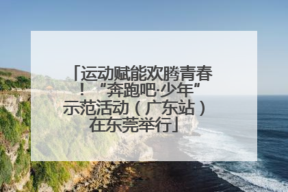 运动赋能欢腾青春！“奔跑吧·少年”示范活动（广东站）在东莞举行