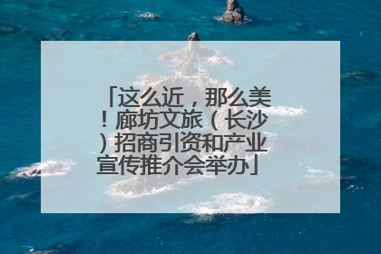 这么近，那么美！廊坊文旅（长沙）招商引资和产业宣传推介会举办