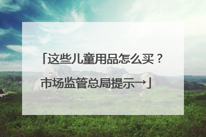 这些儿童用品怎么买？市场监管总局提示→