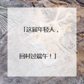 这届年轻人，回村过端午！